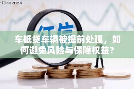 榕城车抵贷车辆被提前处理，如何避免风险与保障权益？